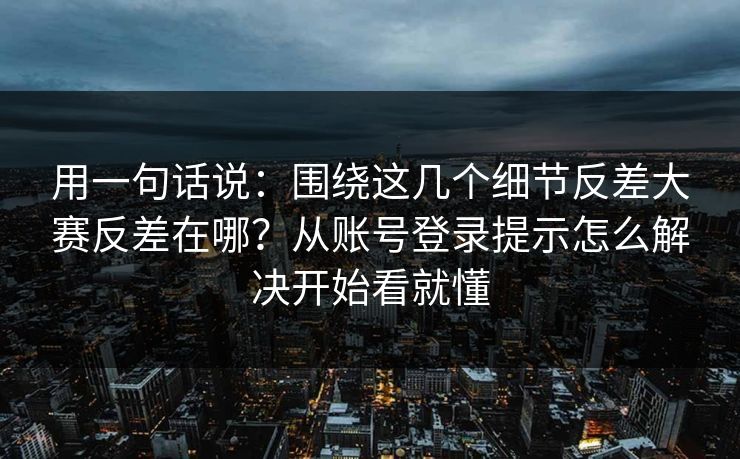 用一句话说:围绕这几个细节反差大赛反差在哪?从账号登录提示怎么解决开始看就懂