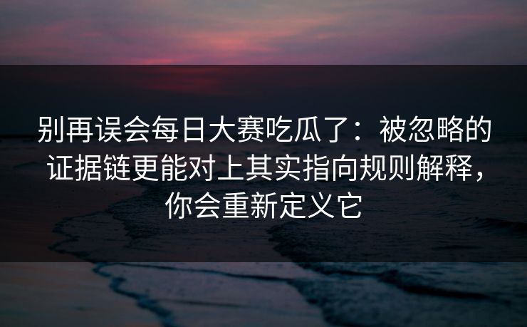 别再误会每日大赛吃瓜了:被忽略的证据链更能对上其实指向规则解释,你会重新定义它