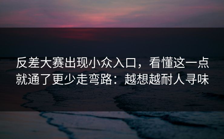 反差大赛出现小众入口,看懂这一点就通了更少走弯路:越想越耐人寻味