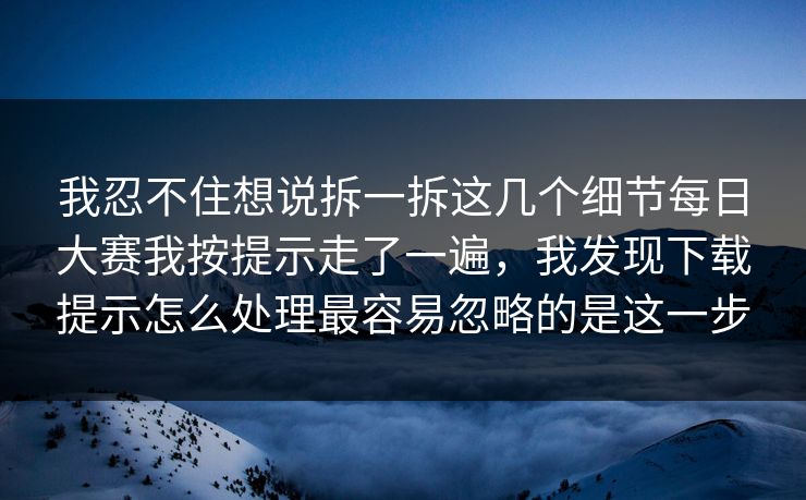 我忍不住想说拆一拆这几个细节每日大赛我按提示走了一遍,我发现下载提示怎么处理最容易忽略的是这一步