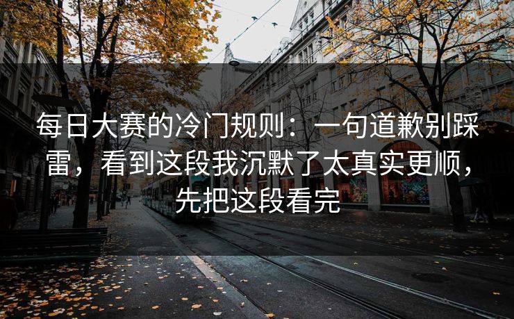 每日大赛的冷门规则：一句道歉别踩雷，看到这段我沉默了太真实更顺，先把这段看完