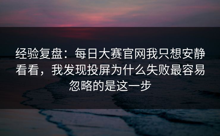 经验复盘：每日大赛官网我只想安静看看，我发现投屏为什么失败最容易忽略的是这一步