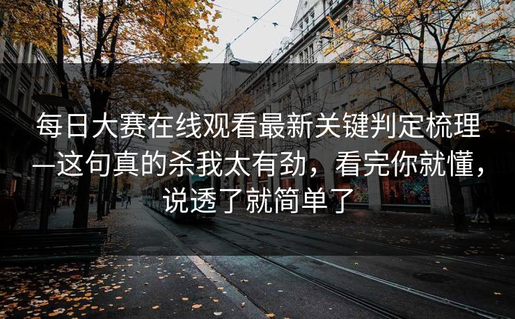 每日大赛在线观看最新关键判定梳理—这句真的杀我太有劲，看完你就懂，说透了就简单了