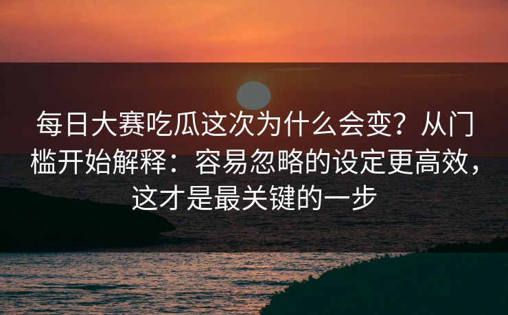 每日大赛吃瓜这次为什么会变？从门槛开始解释：容易忽略的设定更高效，这才是最关键的一步