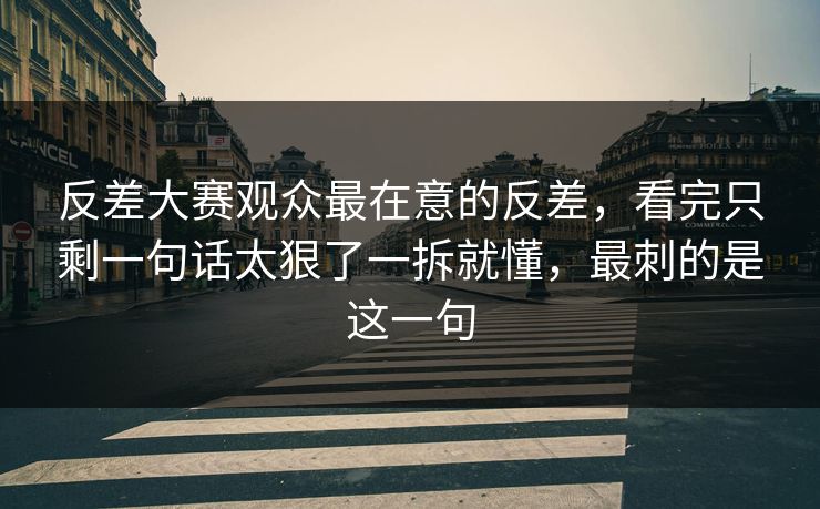 反差大赛观众最在意的反差，看完只剩一句话太狠了一拆就懂，最刺的是这一句