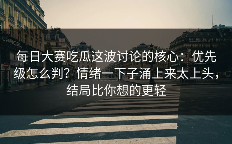 每日大赛吃瓜这波讨论的核心:优先级怎么判?情绪一下子涌上来太上头,结局比你想的更轻