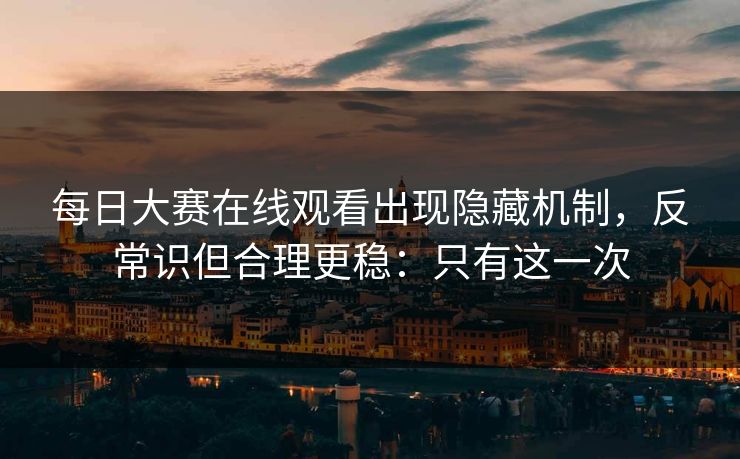 每日大赛在线观看出现隐藏机制,反常识但合理更稳:只有这一次
