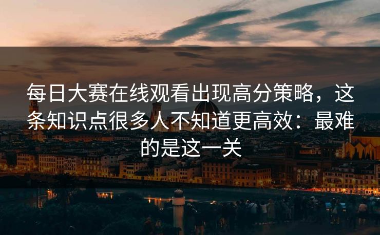 每日大赛在线观看出现高分策略,这条知识点很多人不知道更高效:最难的是这一关