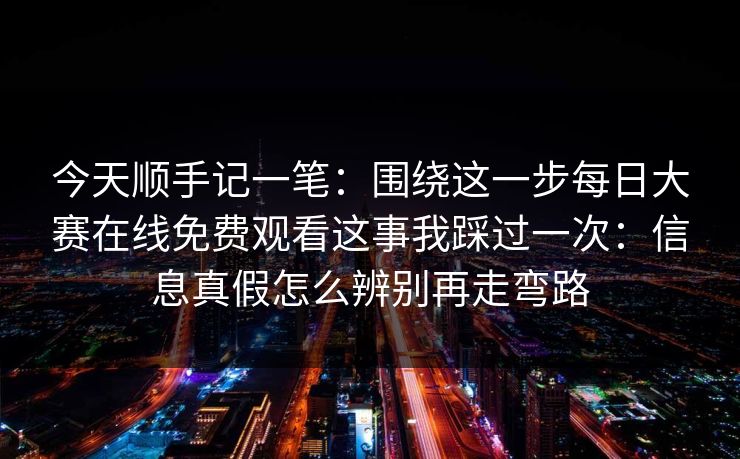 今天顺手记一笔:围绕这一步每日大赛在线免费观看这事我踩过一次:信息真假怎么辨别再走弯路