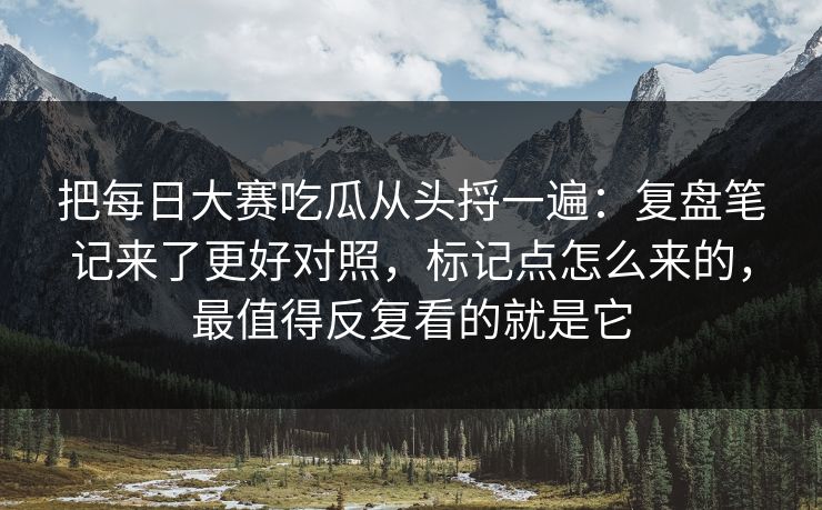 把每日大赛吃瓜从头捋一遍:复盘笔记来了更好对照,标记点怎么来的,最值得反复看的就是它