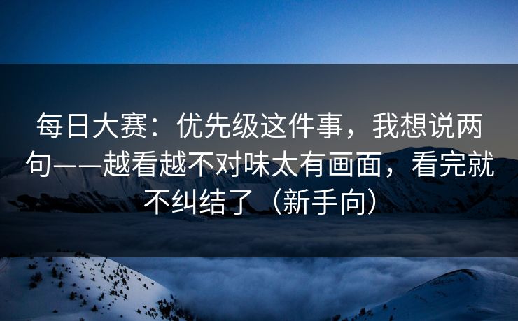 每日大赛:优先级这件事,我想说两句——越看越不对味太有画面,看完就不纠结了(新手向) 每日大赛:优先级这件事,我想说两句——越看越不对味太有画面,看完就不纠结了(新手向)