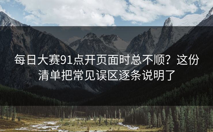 每日大赛91点开页面时总不顺?这份清单把常见误区逐条说明了 每日大赛91点开页面时总不顺?这份清单把常见误区逐条说明了