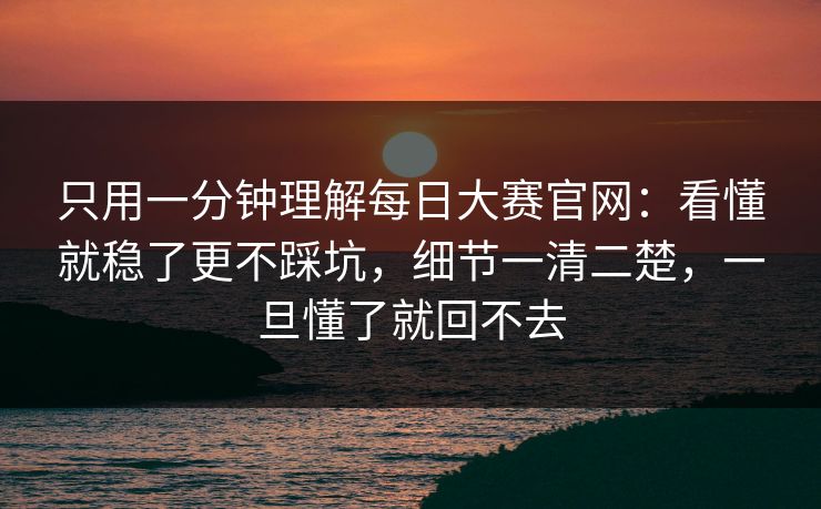 只用一分钟理解每日大赛官网：看懂就稳了更不踩坑，细节一清二楚，一旦懂了就回不去