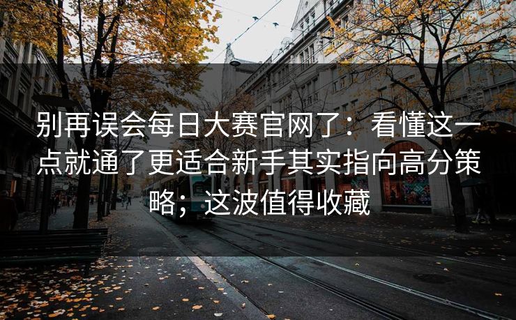 别再误会每日大赛官网了：看懂这一点就通了更适合新手其实指向高分策略；这波值得收藏