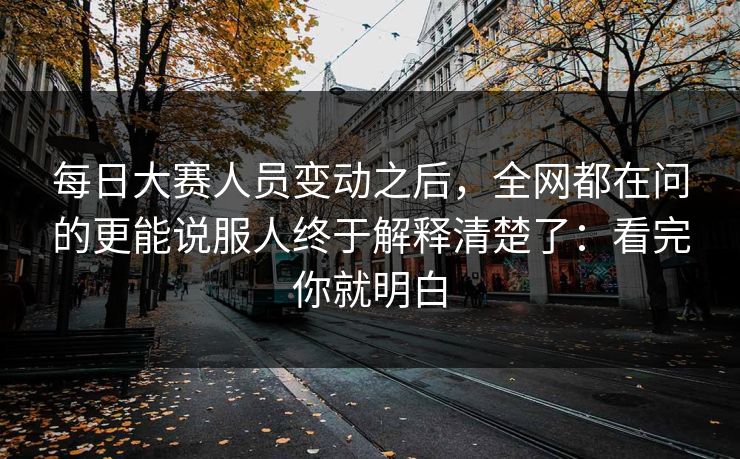 每日大赛人员变动之后,全网都在问的更能说服人终于解释清楚了:看完你就明白 每日大赛人员变动之后,全网都在问的更能说服人终于解释清楚了:看完你就明白