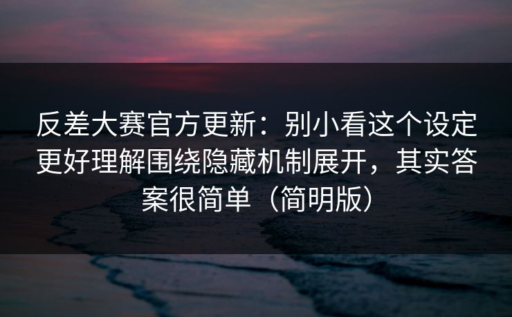 反差大赛官方更新：别小看这个设定更好理解围绕隐藏机制展开，其实答案很简单（简明版）