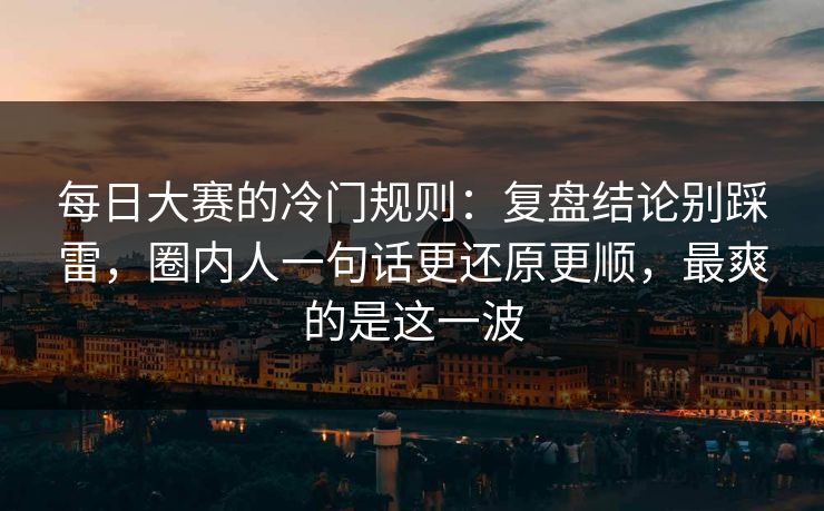 每日大赛的冷门规则：复盘结论别踩雷，圈内人一句话更还原更顺，最爽的是这一波