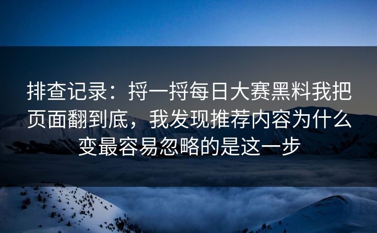 排查记录:捋一捋每日大赛黑料我把页面翻到底,我发现推荐内容为什么变最容易忽略的是这一步
