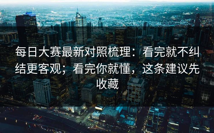 每日大赛最新对照梳理:看完就不纠结更客观;看完你就懂,这条建议先收藏