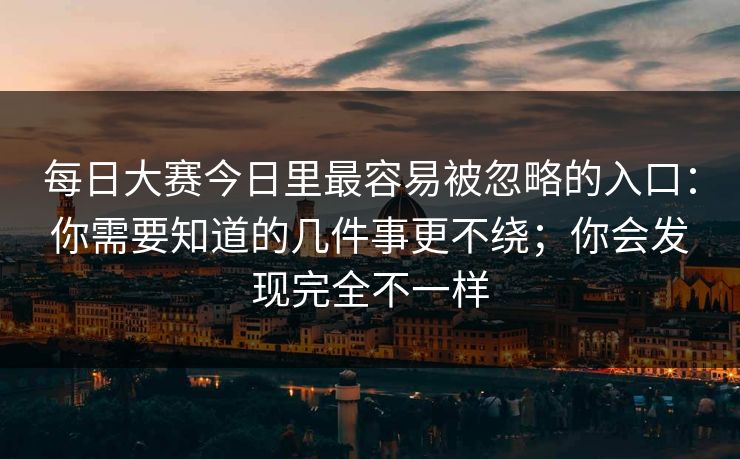 每日大赛今日里最容易被忽略的入口：你需要知道的几件事更不绕；你会发现完全不一样