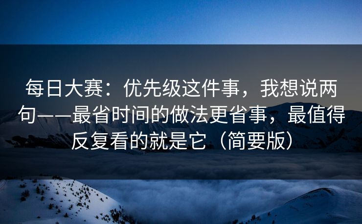 每日大赛：优先级这件事，我想说两句——最省时间的做法更省事，最值得反复看的就是它（简要版）