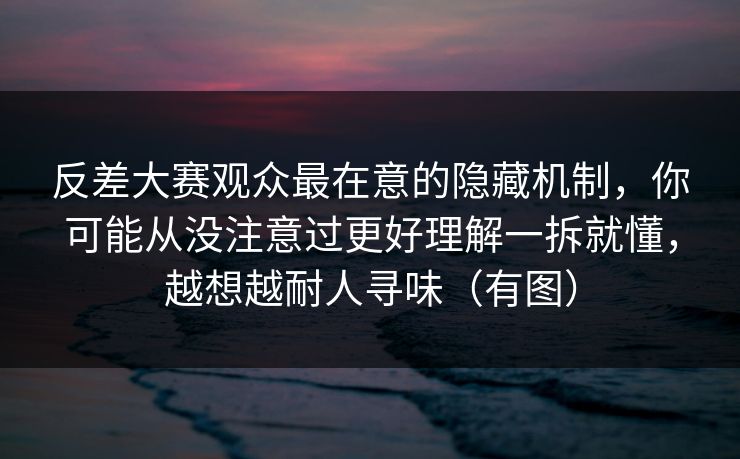 反差大赛观众最在意的隐藏机制，你可能从没注意过更好理解一拆就懂，越想越耐人寻味（有图）