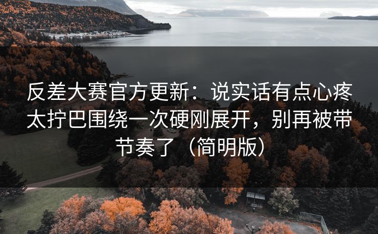 反差大赛官方更新：说实话有点心疼太拧巴围绕一次硬刚展开，别再被带节奏了（简明版）