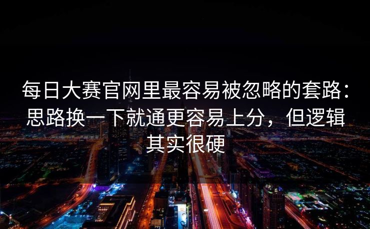 每日大赛官网里最容易被忽略的套路：思路换一下就通更容易上分，但逻辑其实很硬