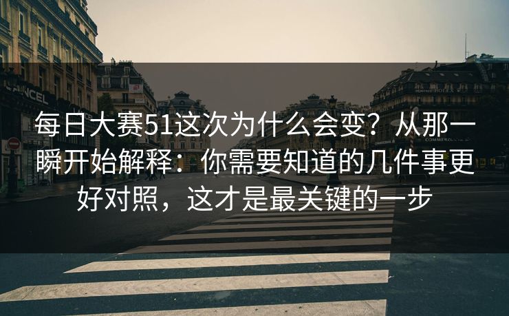 每日大赛51这次为什么会变？从那一瞬开始解释：你需要知道的几件事更好对照，这才是最关键的一步