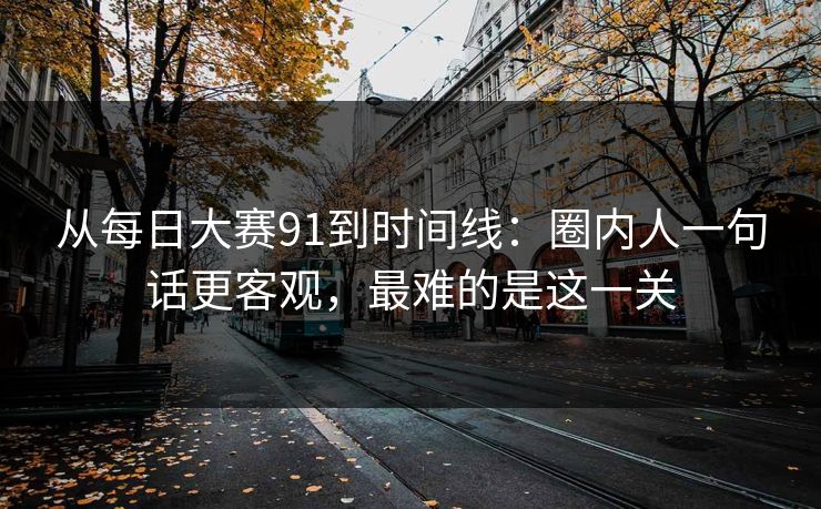 从每日大赛91到时间线：圈内人一句话更客观，最难的是这一关