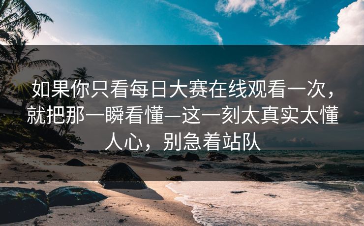 如果你只看每日大赛在线观看一次,就把那一瞬看懂—这一刻太真实太懂人心,别急着站队