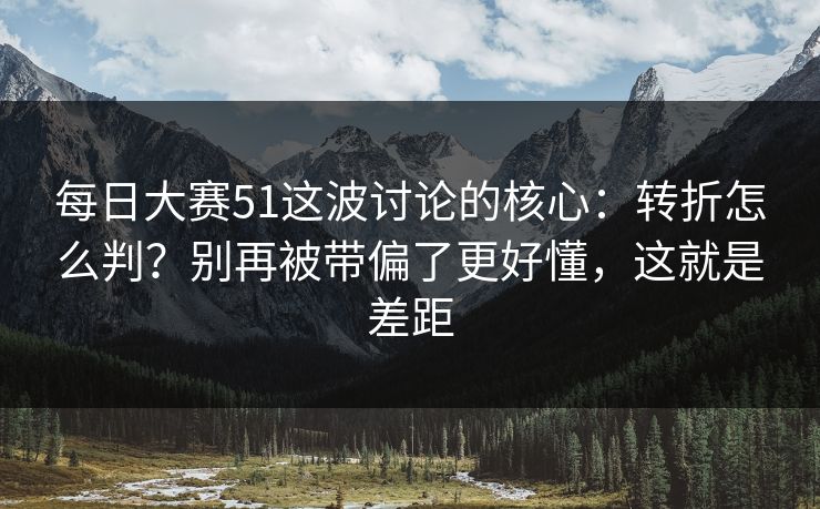 每日大赛51这波讨论的核心:转折怎么判?别再被带偏了更好懂,这就是差距