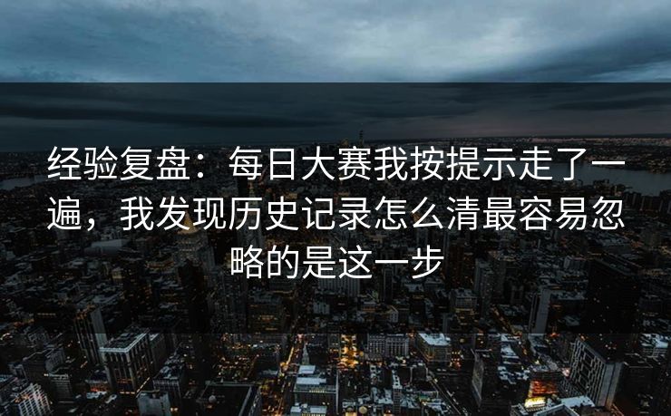 经验复盘:每日大赛我按提示走了一遍,我发现历史记录怎么清最容易忽略的是这一步