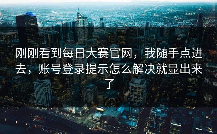 刚刚看到每日大赛官网,我随手点进去,账号登录提示怎么解决就显出来了