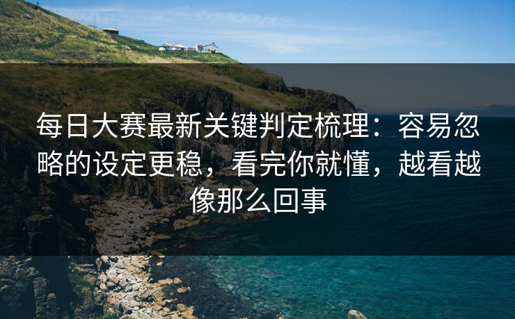 每日大赛最新关键判定梳理：容易忽略的设定更稳，看完你就懂，越看越像那么回事
