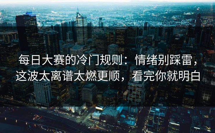 每日大赛的冷门规则：情绪别踩雷，这波太离谱太燃更顺，看完你就明白