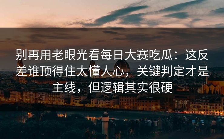 别再用老眼光看每日大赛吃瓜：这反差谁顶得住太懂人心，关键判定才是主线，但逻辑其实很硬