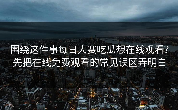围绕这件事每日大赛吃瓜想在线观看？先把在线免费观看的常见误区弄明白