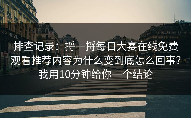 排查记录:捋一捋每日大赛在线免费观看推荐内容为什么变到底怎么回事?我用10分钟给你一个结论