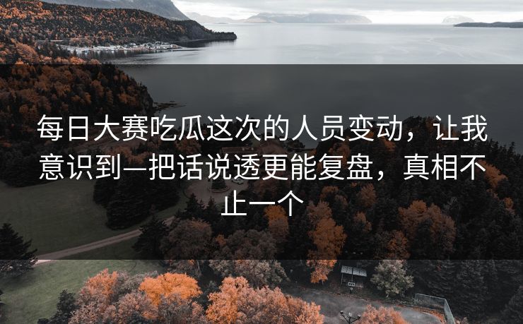 每日大赛吃瓜这次的人员变动，让我意识到—把话说透更能复盘，真相不止一个