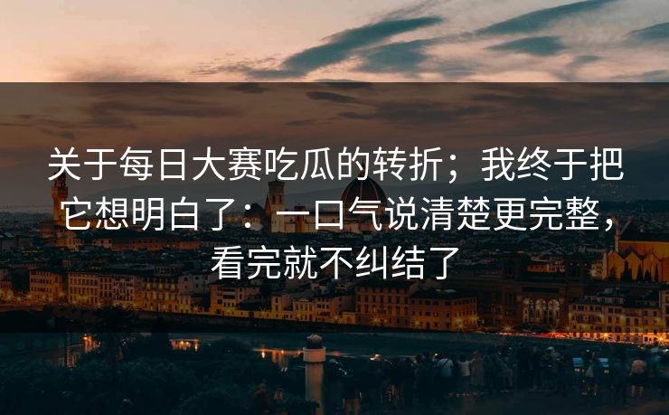关于每日大赛吃瓜的转折；我终于把它想明白了：一口气说清楚更完整，看完就不纠结了