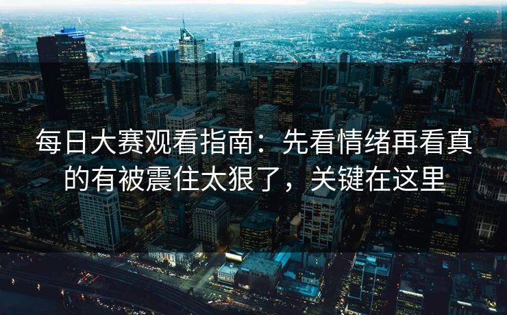 每日大赛观看指南：先看情绪再看真的有被震住太狠了，关键在这里