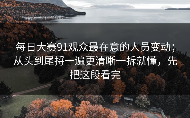 每日大赛91观众最在意的人员变动；从头到尾捋一遍更清晰一拆就懂，先把这段看完
