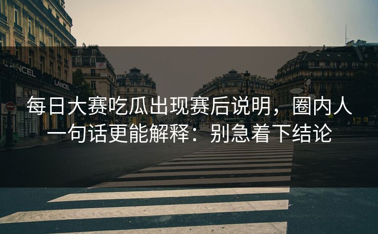 每日大赛吃瓜出现赛后说明，圈内人一句话更能解释：别急着下结论