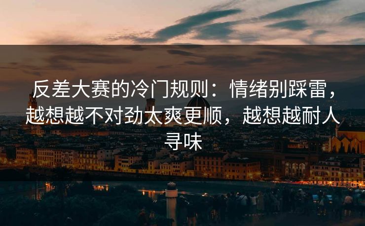 反差大赛的冷门规则：情绪别踩雷，越想越不对劲太爽更顺，越想越耐人寻味