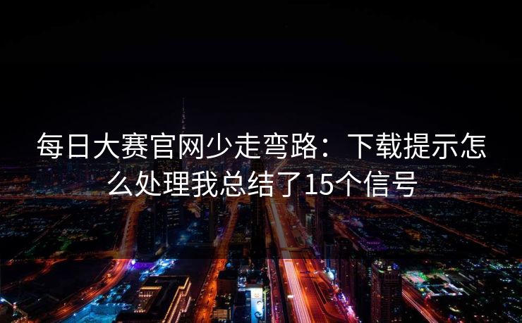 每日大赛官网少走弯路：下载提示怎么处理我总结了15个信号