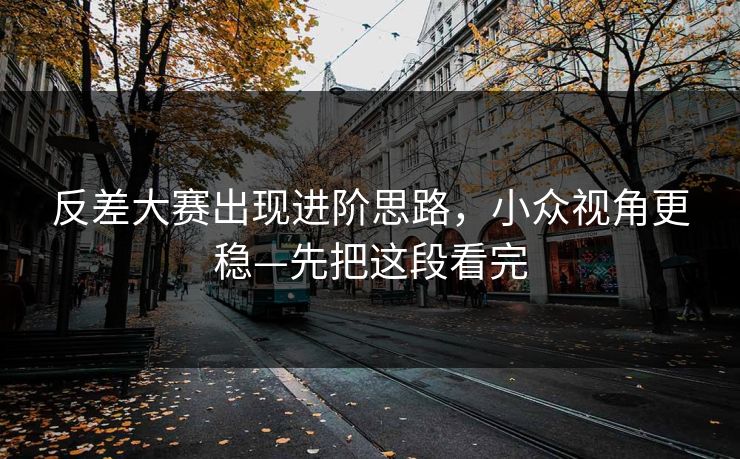 反差大赛出现进阶思路，小众视角更稳—先把这段看完
