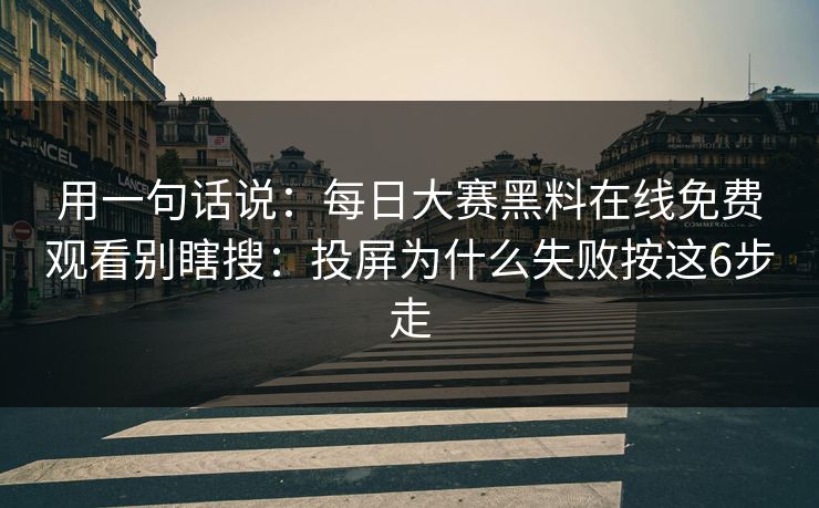 用一句话说:每日大赛黑料在线免费观看别瞎搜:投屏为什么失败按这6步走