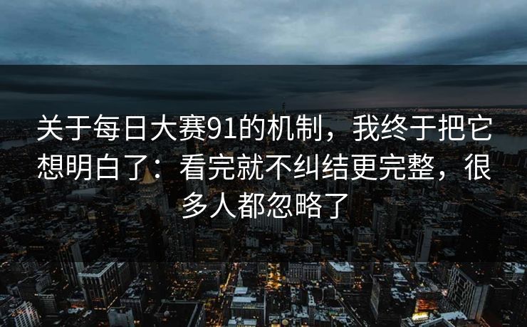 关于每日大赛91的机制，我终于把它想明白了：看完就不纠结更完整，很多人都忽略了