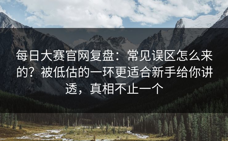 每日大赛官网复盘:常见误区怎么来的?被低估的一环更适合新手给你讲透,真相不止一个